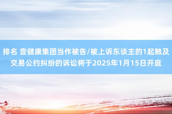 排名 壹健康集团当作被告/被上诉东谈主的1起触及交易公约纠纷的诉讼将于2025年1月15日开庭