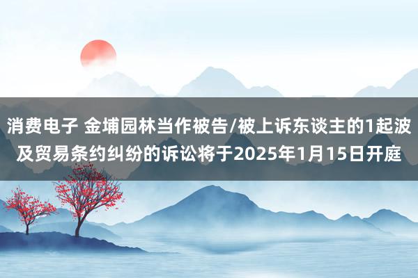 消费电子 金埔园林当作被告/被上诉东谈主的1起波及贸易条约纠纷的诉讼将于2025年1月15日开庭