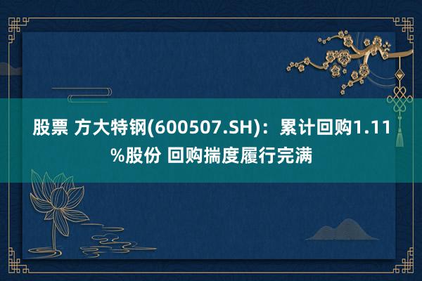 股票 方大特钢(600507.SH)：累计回购1.11%股份 回购揣度履行完满