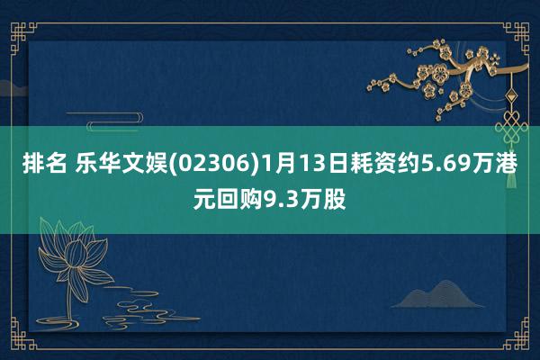 排名 乐华文娱(02306)1月13日耗资约5.69万港元回购9.3万股