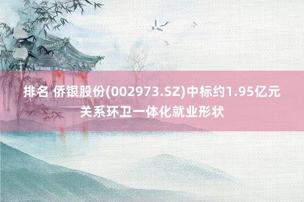 排名 侨银股份(002973.SZ)中标约1.95亿元关系环卫一体化就业形状