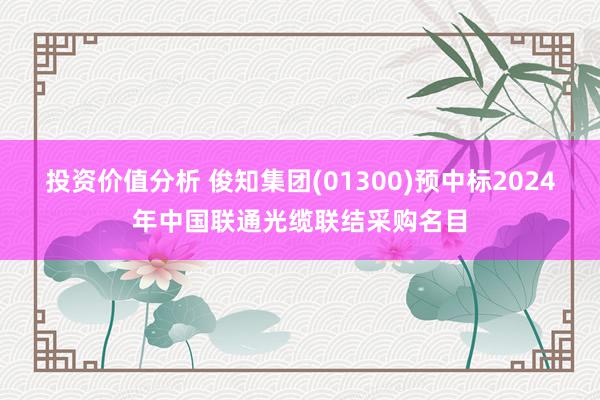 投资价值分析 俊知集团(01300)预中标2024年中国联通光缆联结采购名目