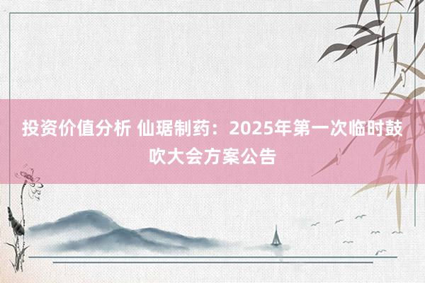 投资价值分析 仙琚制药：2025年第一次临时鼓吹大会方案公告