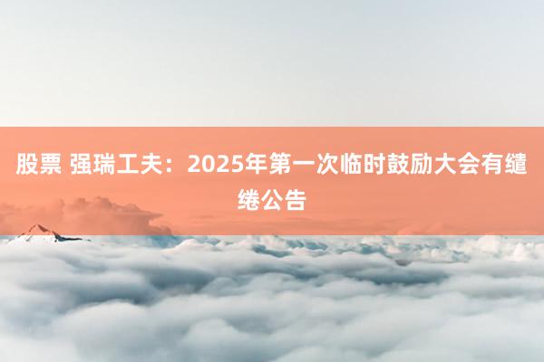 股票 强瑞工夫：2025年第一次临时鼓励大会有缱绻公告