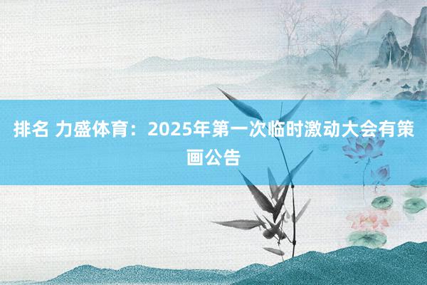 排名 力盛体育：2025年第一次临时激动大会有策画公告