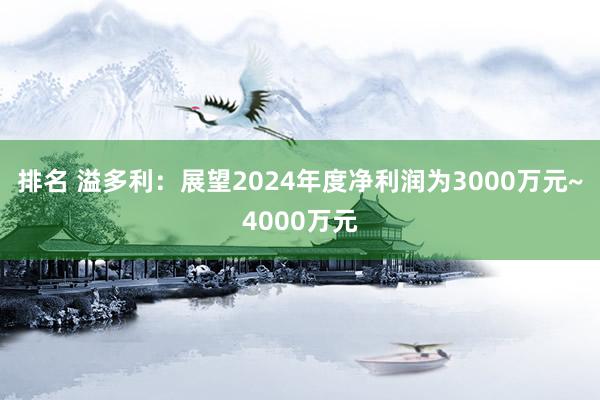 排名 溢多利：展望2024年度净利润为3000万元~4000万元