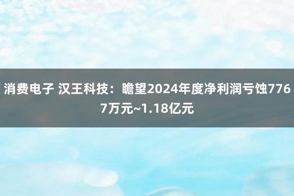 消费电子 汉王科技：瞻望2024年度净利润亏蚀7767万元~1.18亿元