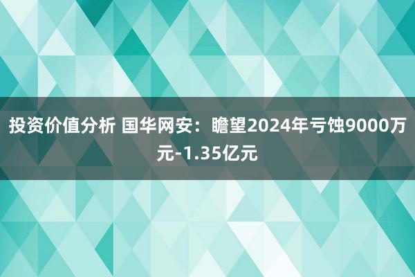 投资价值分析 国华网安：瞻望2024年亏蚀9000万元-1.35亿元