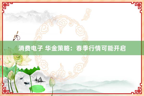 消费电子 华金策略：春季行情可能开启