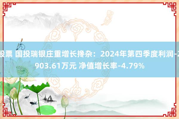 股票 国投瑞银庄重增长搀杂：2024年第四季度利润-2903.61万元 净值增长率-4.79%