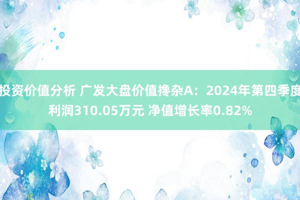 投资价值分析 广发大盘价值搀杂A：2024年第四季度利润310.05万元 净值增长率0.82%