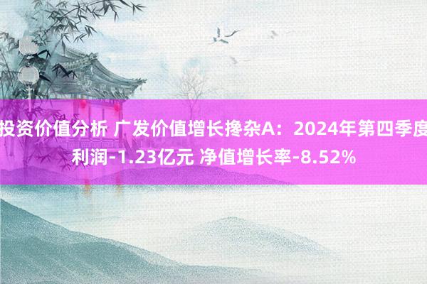 投资价值分析 广发价值增长搀杂A：2024年第四季度利润-1.23亿元 净值增长率-8.52%