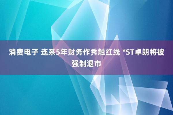 消费电子 连系5年财务作秀触红线 *ST卓朗将被强制退市