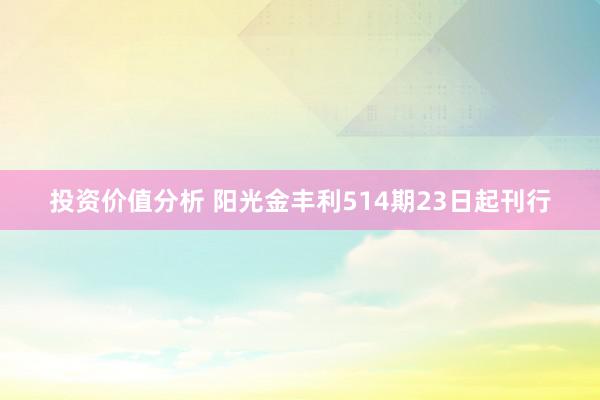 投资价值分析 阳光金丰利514期23日起刊行