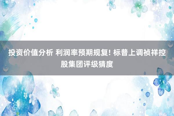 投资价值分析 利润率预期规复! 标普上调祯祥控股集团评级猜度