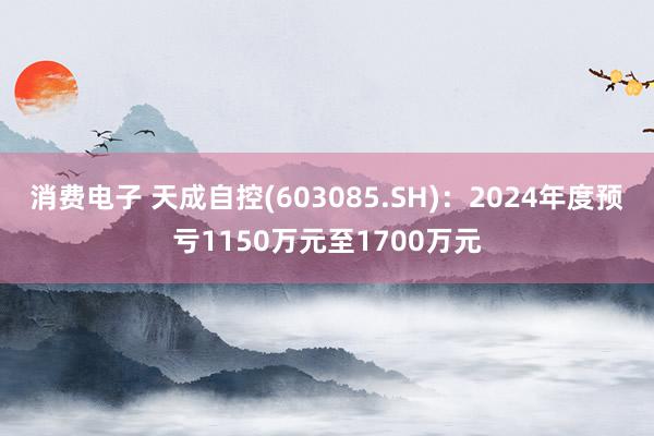 消费电子 天成自控(603085.SH)：2024年度预亏1150万元至1700万元