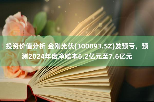 投资价值分析 金刚光伏(300093.SZ)发预亏，预测2024年度净赔本6.2亿元至7.6亿元