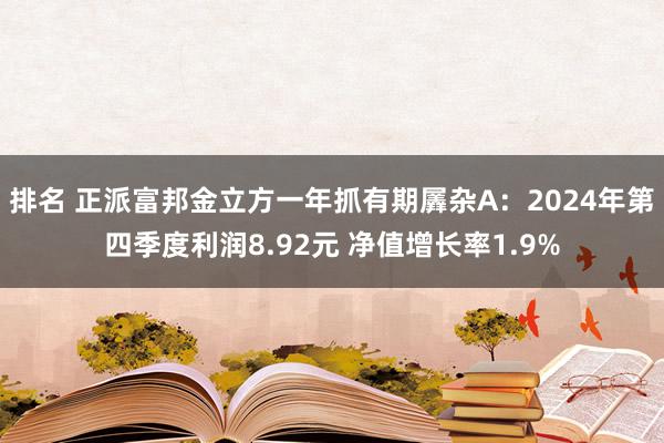 排名 正派富邦金立方一年抓有期羼杂A：2024年第四季度利润8.92元 净值增长率1.9%