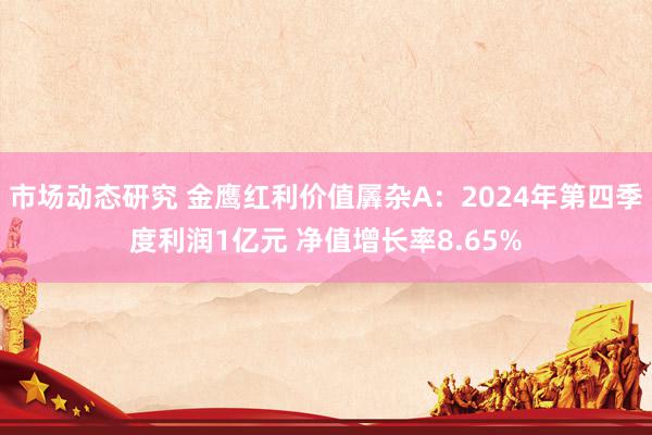 市场动态研究 金鹰红利价值羼杂A：2024年第四季度利润1亿元 净值增长率8.65%