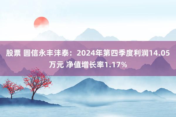 股票 圆信永丰沣泰：2024年第四季度利润14.05万元 净值增长率1.17%