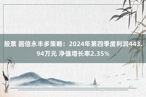 股票 圆信永丰多策略：2024年第四季度利润443.94万元 净值增长率2.35%