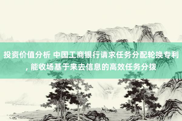 投资价值分析 中国工商银行请求任务分配轮换专利, 能收场基于来去信息的高效任务分拨