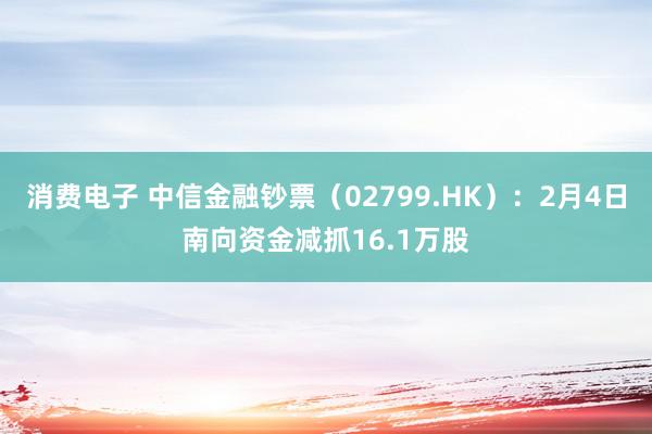 消费电子 中信金融钞票（02799.HK）：2月4日南向资金减抓16.1万股