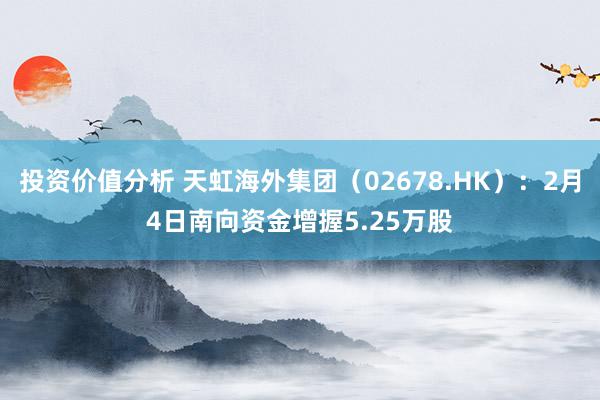 投资价值分析 天虹海外集团（02678.HK）：2月4日南向资金增握5.25万股