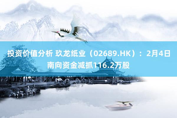 投资价值分析 玖龙纸业（02689.HK）：2月4日南向资金减抓116.2万股