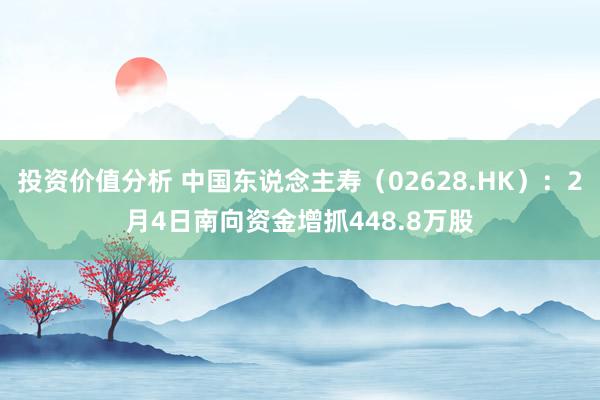 投资价值分析 中国东说念主寿（02628.HK）：2月4日南向资金增抓448.8万股