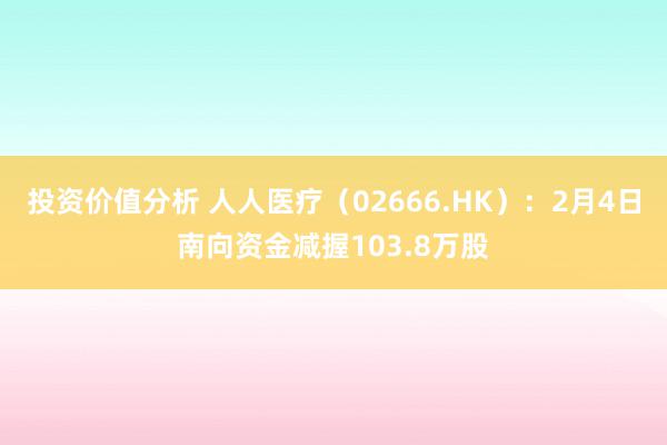 投资价值分析 人人医疗（02666.HK）：2月4日南向资金减握103.8万股