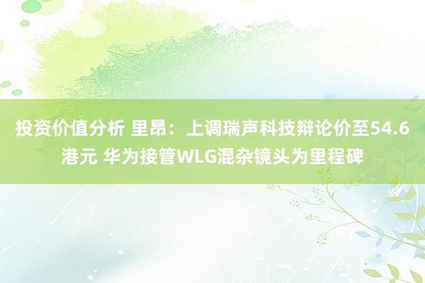 投资价值分析 里昂：上调瑞声科技辩论价至54.6港元 华为接管WLG混杂镜头为里程碑