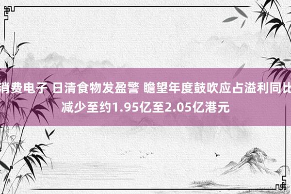 消费电子 日清食物发盈警 瞻望年度鼓吹应占溢利同比减少至约1.95亿至2.05亿港元