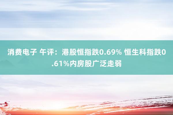 消费电子 午评：港股恒指跌0.69% 恒生科指跌0.61%内房股广泛走弱