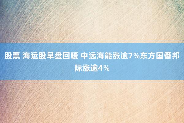 股票 海运股早盘回暖 中远海能涨逾7%东方国番邦际涨逾4%