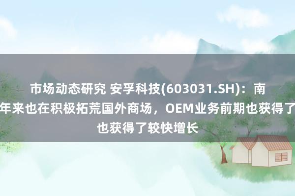 市场动态研究 安孚科技(603031.SH)：南孚电板比年来也在积极拓荒国外商场，OEM业务前期也获得了较快增长