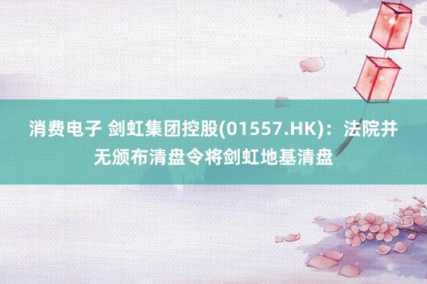 消费电子 剑虹集团控股(01557.HK)：法院并无颁布清盘令将剑虹地基清盘