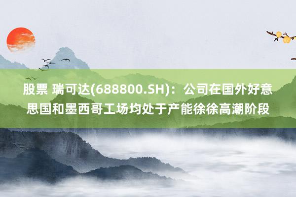 股票 瑞可达(688800.SH)：公司在国外好意思国和墨西哥工场均处于产能徐徐高潮阶段