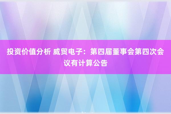 投资价值分析 威贸电子：第四届董事会第四次会议有计算公告