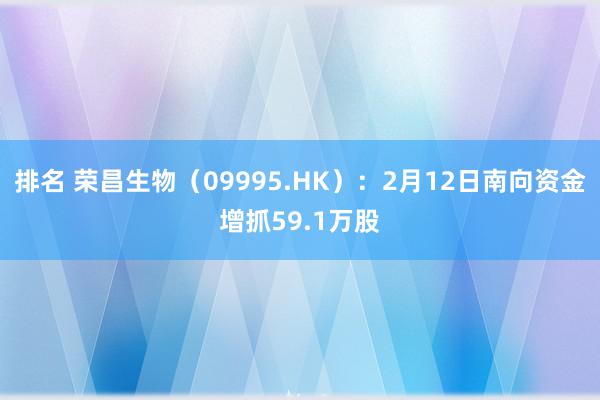 排名 荣昌生物（09995.HK）：2月12日南向资金增抓59.1万股