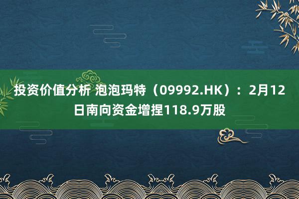 投资价值分析 泡泡玛特（09992.HK）：2月12日南向资金增捏118.9万股