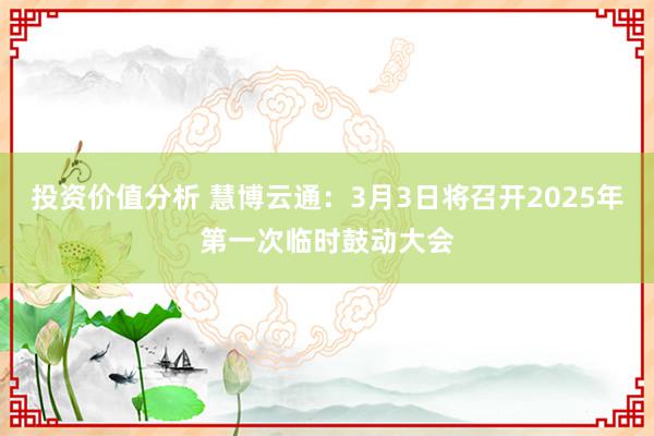 投资价值分析 慧博云通：3月3日将召开2025年第一次临时鼓动大会