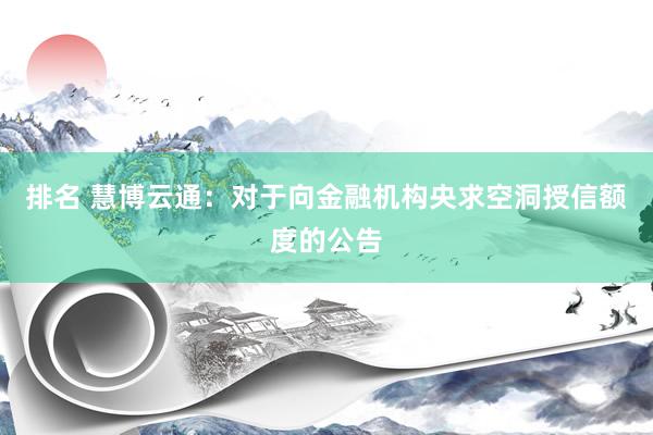 排名 慧博云通：对于向金融机构央求空洞授信额度的公告