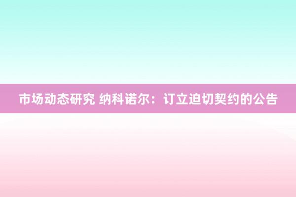 市场动态研究 纳科诺尔：订立迫切契约的公告