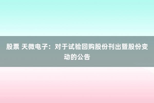 股票 天微电子：对于试验回购股份刊出暨股份变动的公告