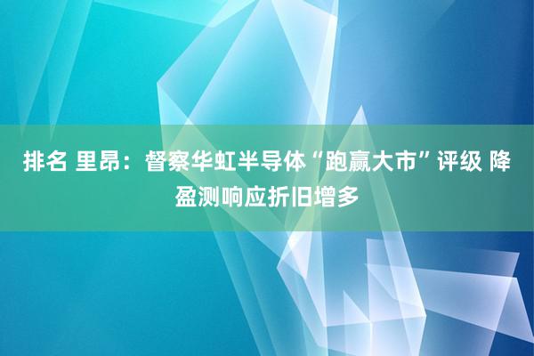 排名 里昂：督察华虹半导体“跑赢大市”评级 降盈测响应折旧增多