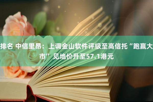 排名 中信里昂：上调金山软件评级至高信托“跑赢大市” 见地价升至57.1港元