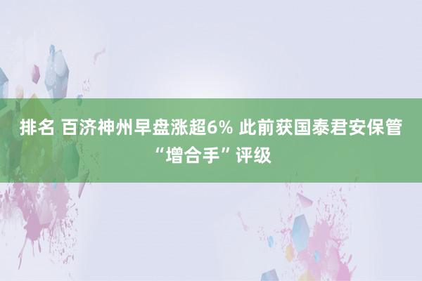 排名 百济神州早盘涨超6% 此前获国泰君安保管“增合手”评级