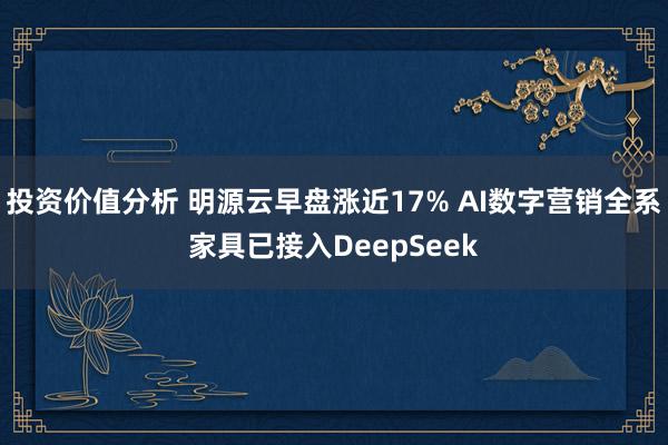 投资价值分析 明源云早盘涨近17% AI数字营销全系家具已接入DeepSeek