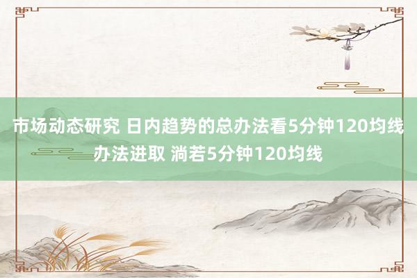 市场动态研究 日内趋势的总办法看5分钟120均线办法进取 淌若5分钟120均线